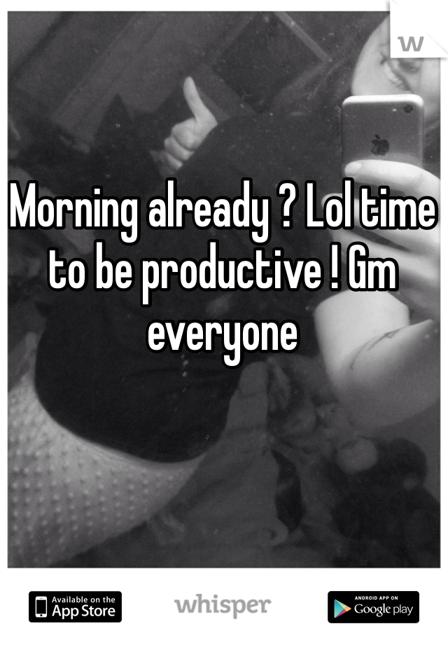 Morning already ? Lol time to be productive ! Gm everyone 