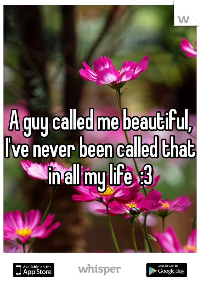 A guy called me beautiful, I've never been called that in all my life  :3 