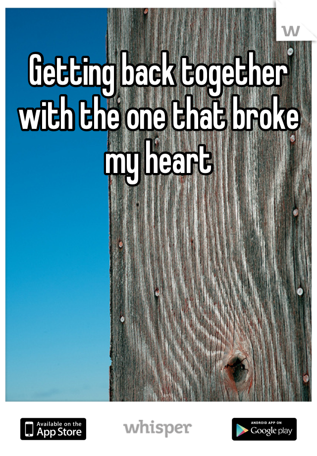 Getting back together with the one that broke my heart
