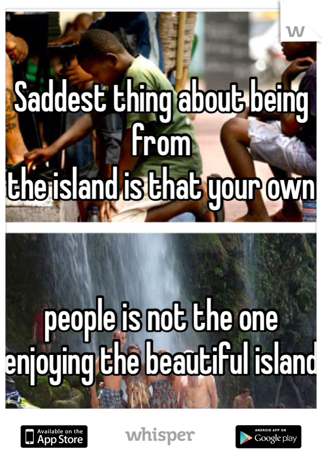 Saddest thing about being from 
the island is that your own 


people is not the one enjoying the beautiful island  