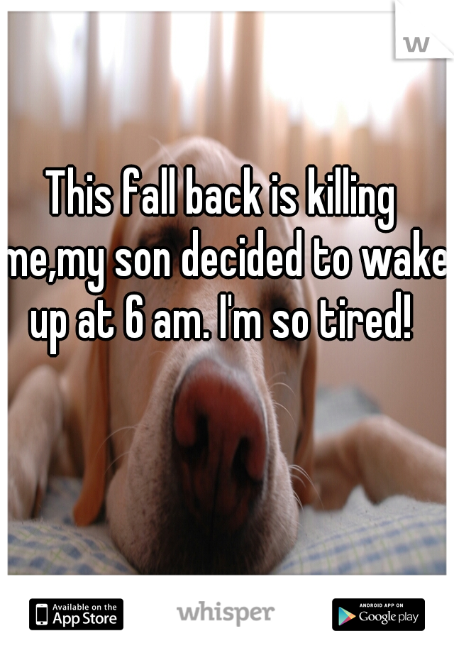 This fall back is killing me,my son decided to wake up at 6 am. I'm so tired! 