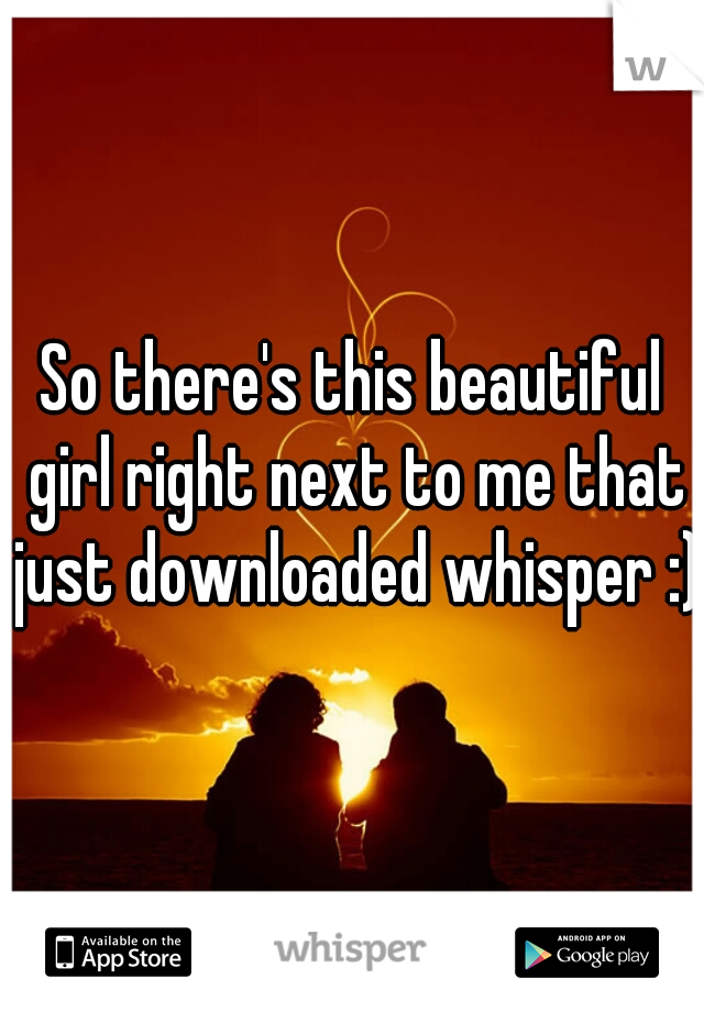So there's this beautiful girl right next to me that just downloaded whisper :) 