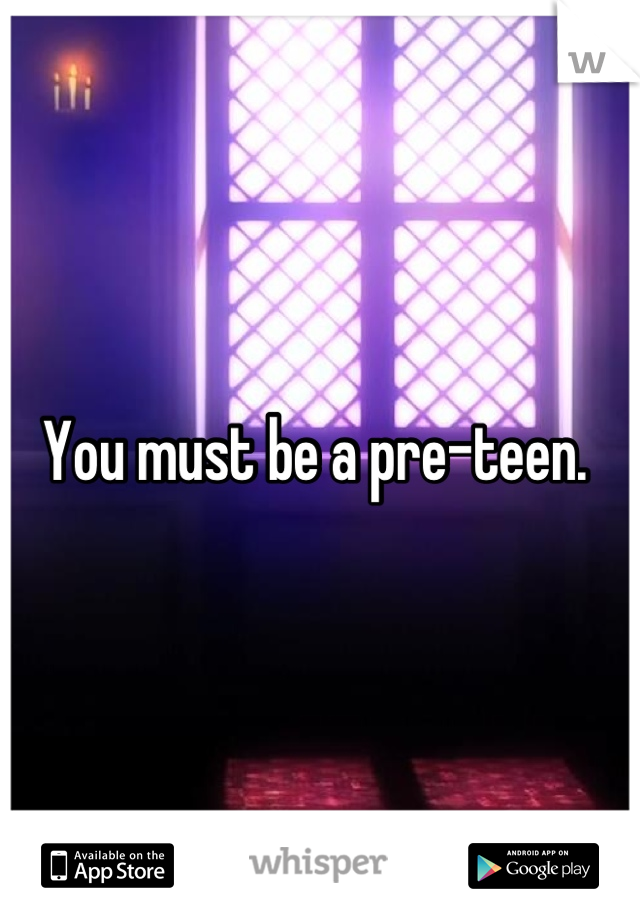 You must be a pre-teen. 