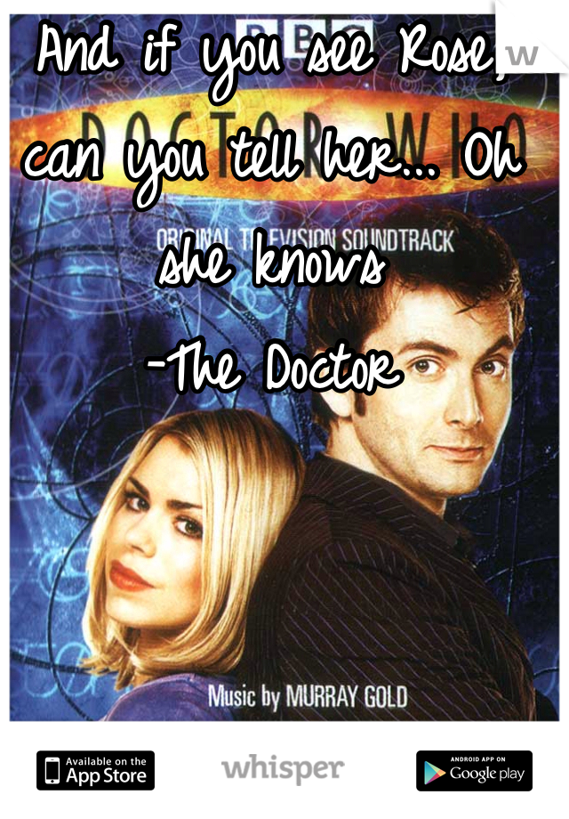 And if you see Rose, can you tell her... Oh she knows
-The Doctor 