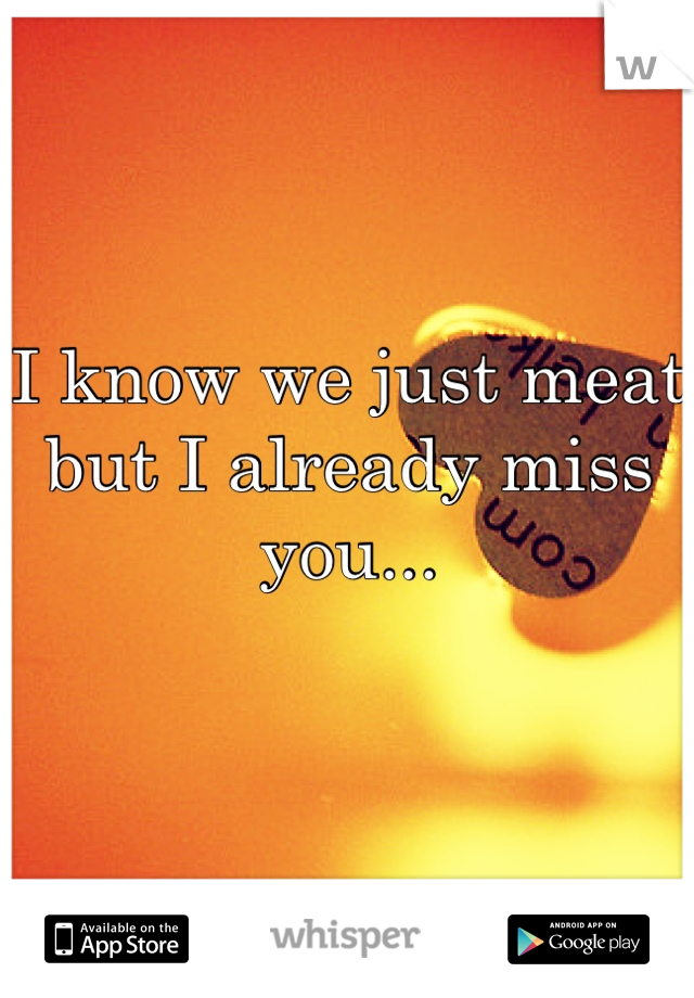 I know we just meat but I already miss you... 
