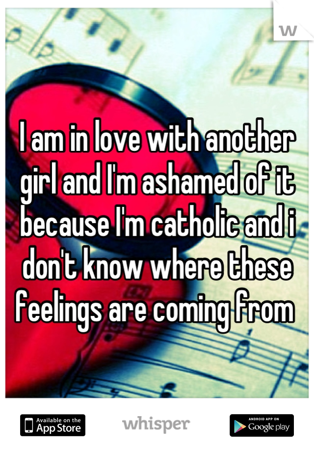 I am in love with another girl and I'm ashamed of it because I'm catholic and i don't know where these feelings are coming from 