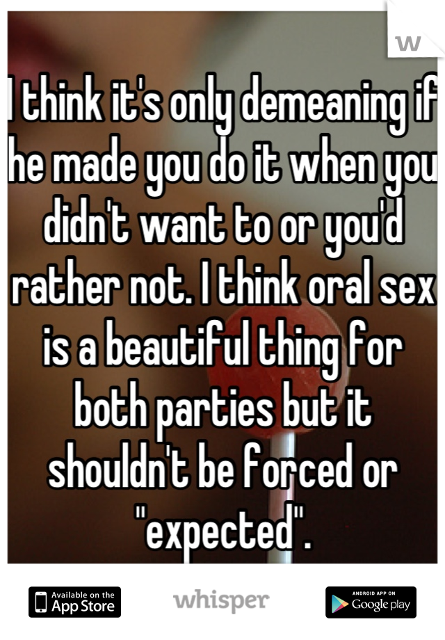 I think it's only demeaning if he made you do it when you didn't want to or you'd rather not. I think oral sex is a beautiful thing for both parties but it shouldn't be forced or "expected".