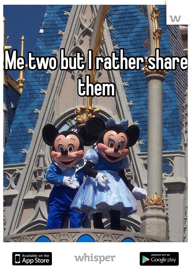 Me two but I rather share them 