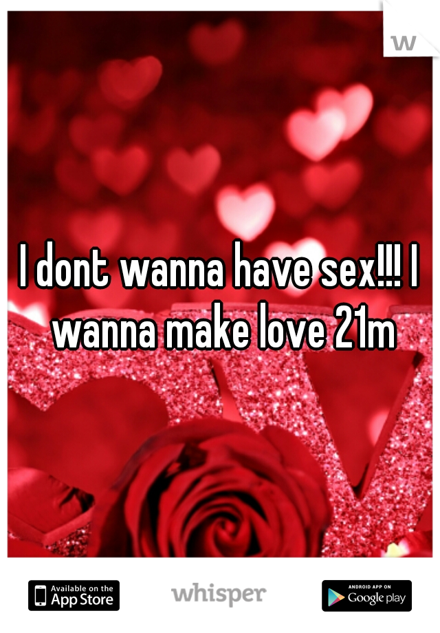 I dont wanna have sex!!! I wanna make love 21m