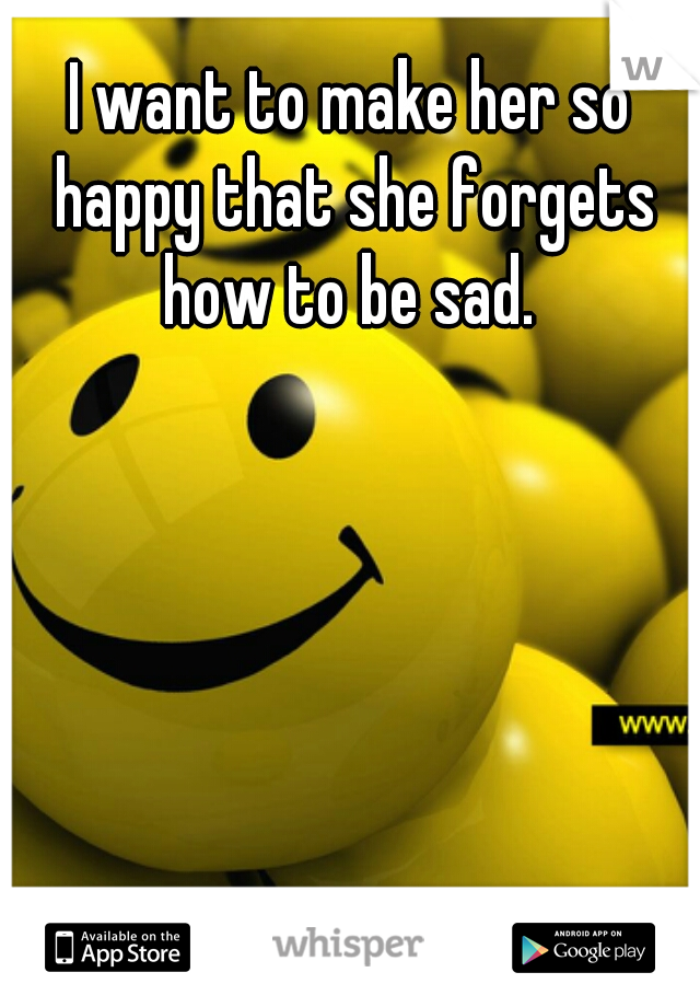 I want to make her so happy that she forgets how to be sad. 