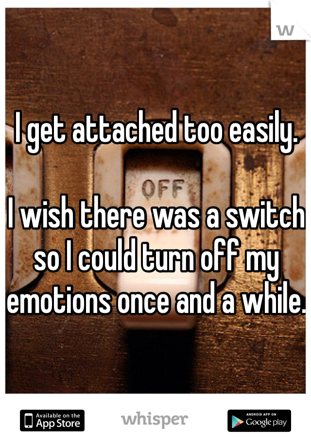 I get attached too easily. 

I wish there was a switch so I could turn off my emotions once and a while.