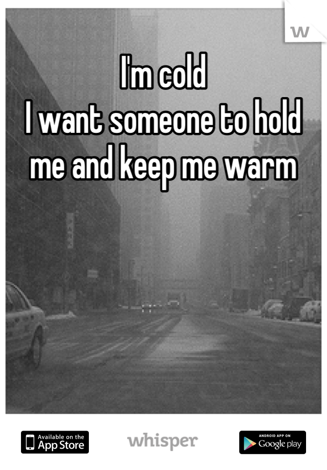 I'm cold
I want someone to hold me and keep me warm
