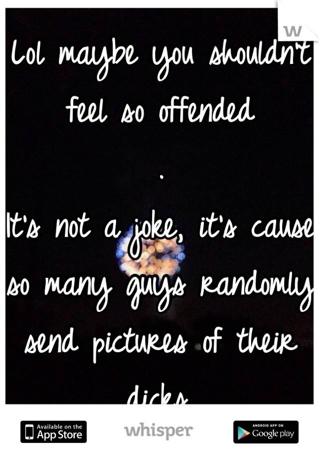Lol maybe you shouldn't feel so offended
.
It's not a joke, it's cause so many guys randomly send pictures of their dicks. 
