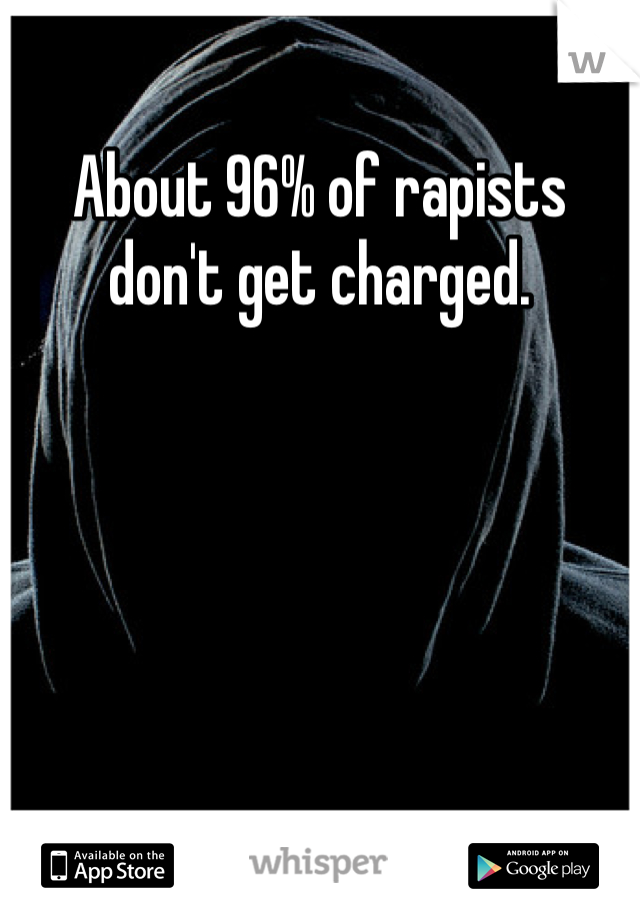 About 96% of rapists don't get charged. 