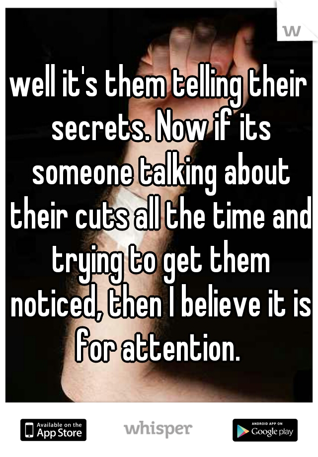 well it's them telling their secrets. Now if its someone talking about their cuts all the time and trying to get them noticed, then I believe it is for attention. 