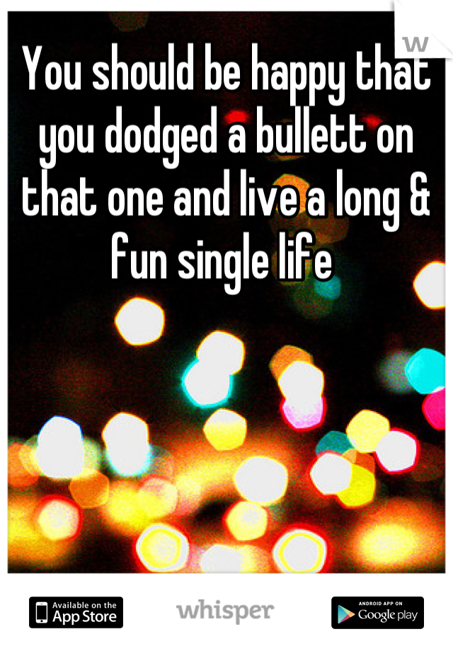 You should be happy that you dodged a bullett on that one and live a long & fun single life 