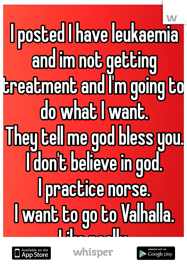 I posted I have leukaemia and im not getting treatment and I'm going to do what I want.
They tell me god bless you.
I don't believe in god.
I practice norse.
I want to go to Valhalla.
Like really. 
