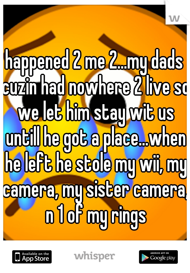 happened 2 me 2...my dads cuzin had nowhere 2 live so we let him stay wit us untill he got a place...when he left he stole my wii, my camera, my sister camera, n 1 of my rings