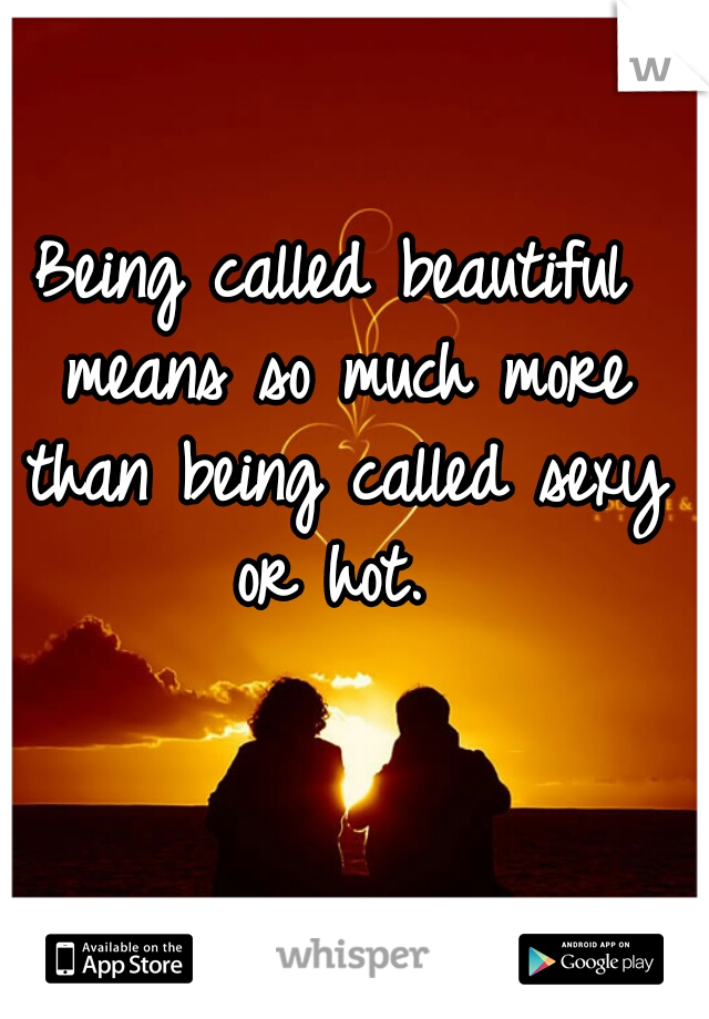 Being called beautiful means so much more than being called sexy or hot. 