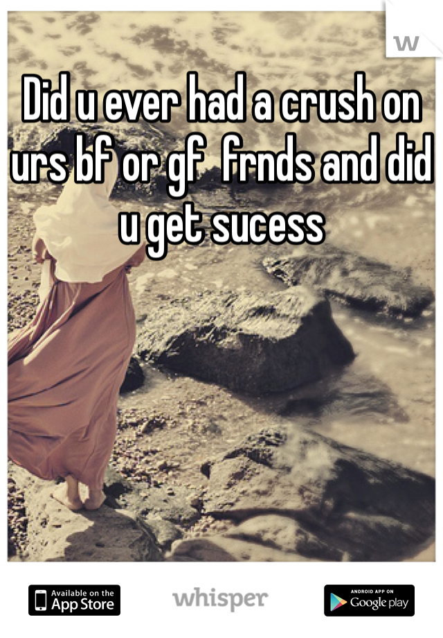 Did u ever had a crush on urs bf or gf  frnds and did u get sucess