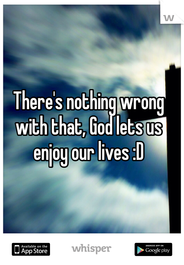 There's nothing wrong with that, God lets us enjoy our lives :D