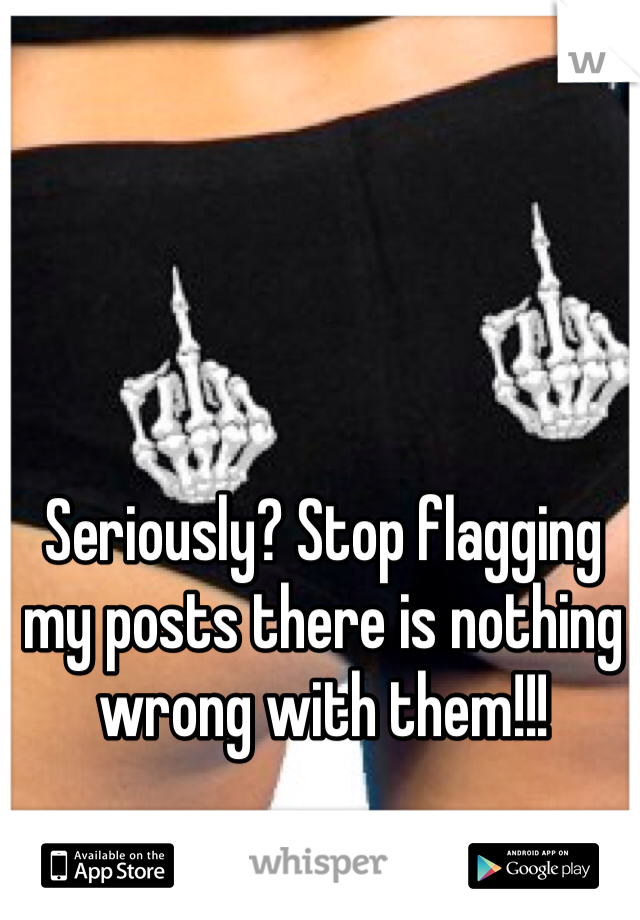 Seriously? Stop flagging my posts there is nothing wrong with them!!! 