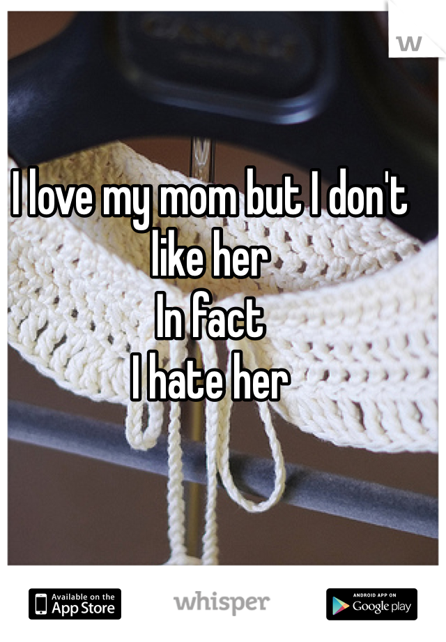I love my mom but I don't like her
In fact
I hate her