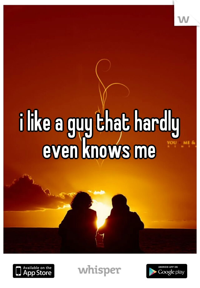 i like a guy that hardly even knows me 