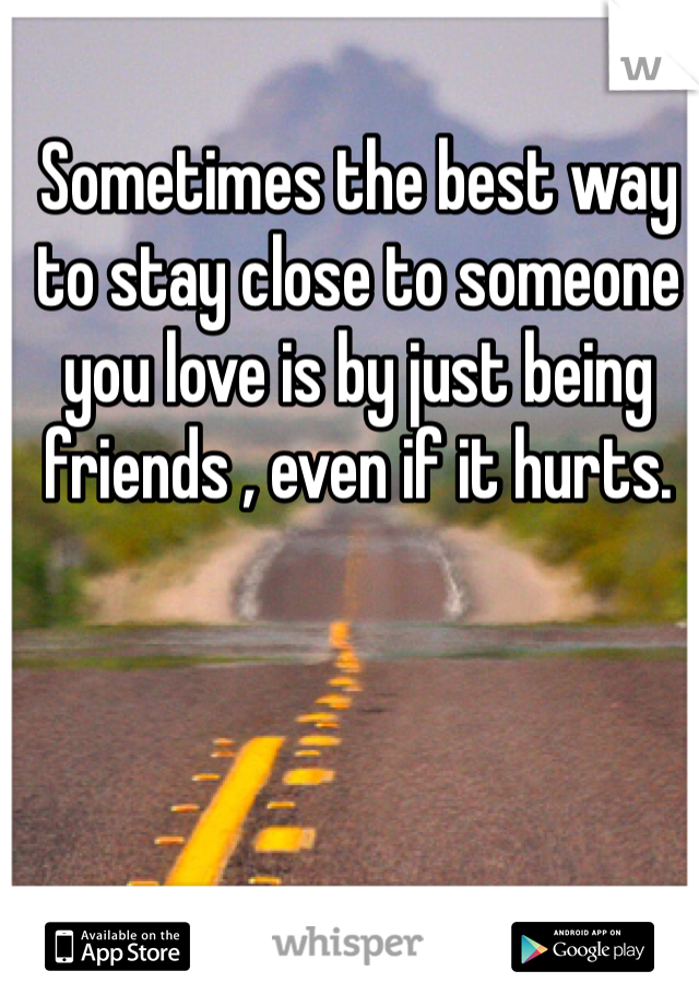 Sometimes the best way to stay close to someone you love is by just being friends , even if it hurts.