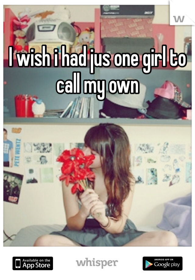 I wish i had jus one girl to call my own 
