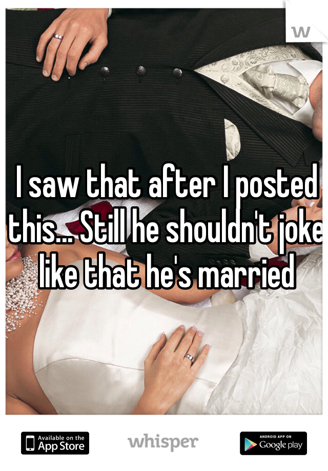 I saw that after I posted this... Still he shouldn't joke like that he's married