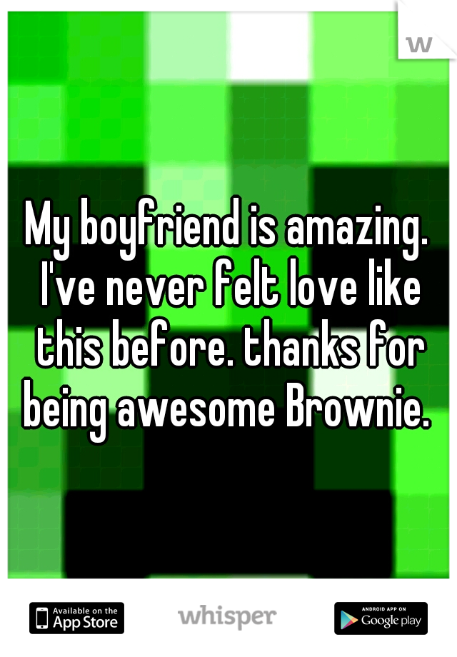 My boyfriend is amazing. I've never felt love like this before. thanks for being awesome Brownie. 