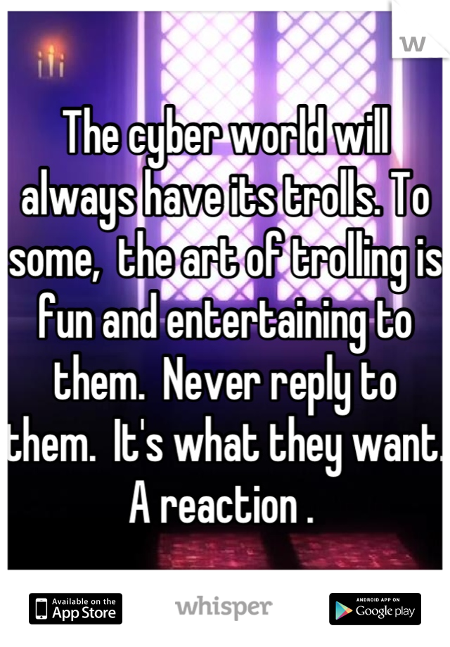 The cyber world will always have its trolls. To some,  the art of trolling is fun and entertaining to them.  Never reply to them.  It's what they want. A reaction . 
