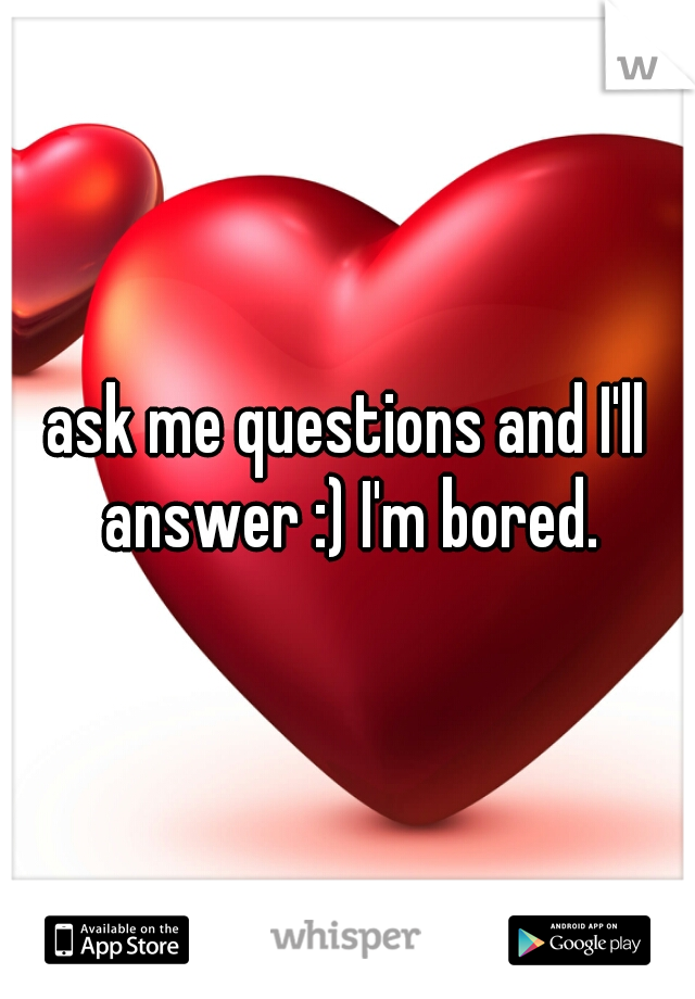 ask me questions and I'll answer :) I'm bored.