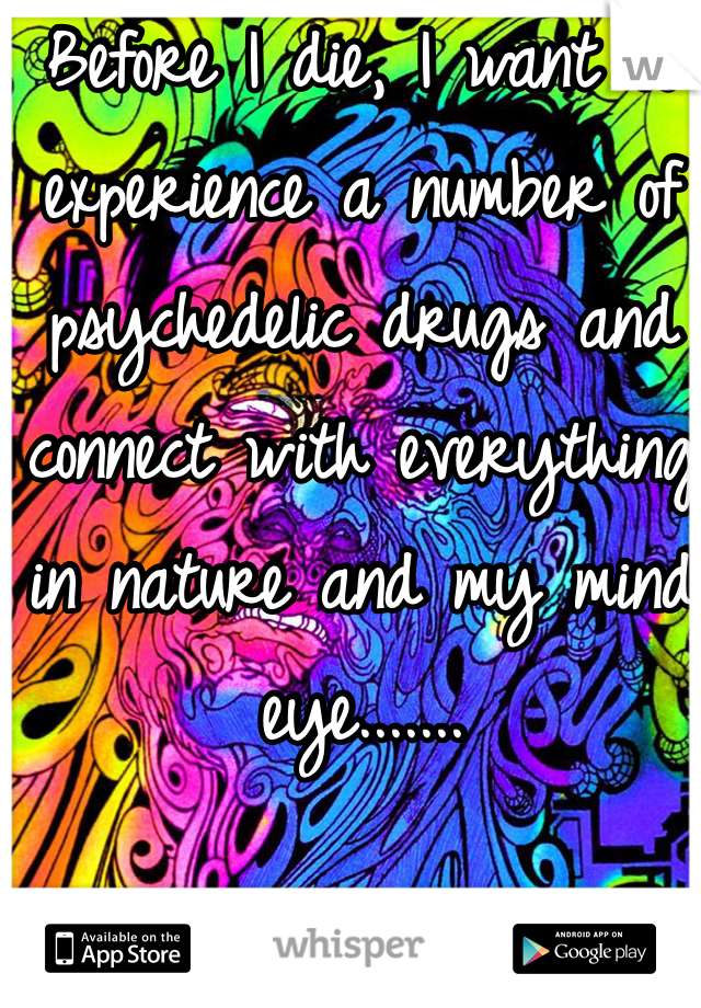 Before I die, I want to experience a number of psychedelic drugs and connect with everything in nature and my mind eye.......