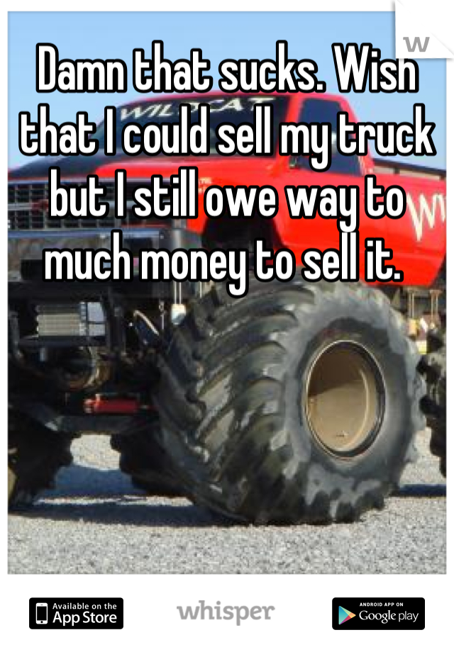 Damn that sucks. Wish that I could sell my truck but I still owe way to much money to sell it. 