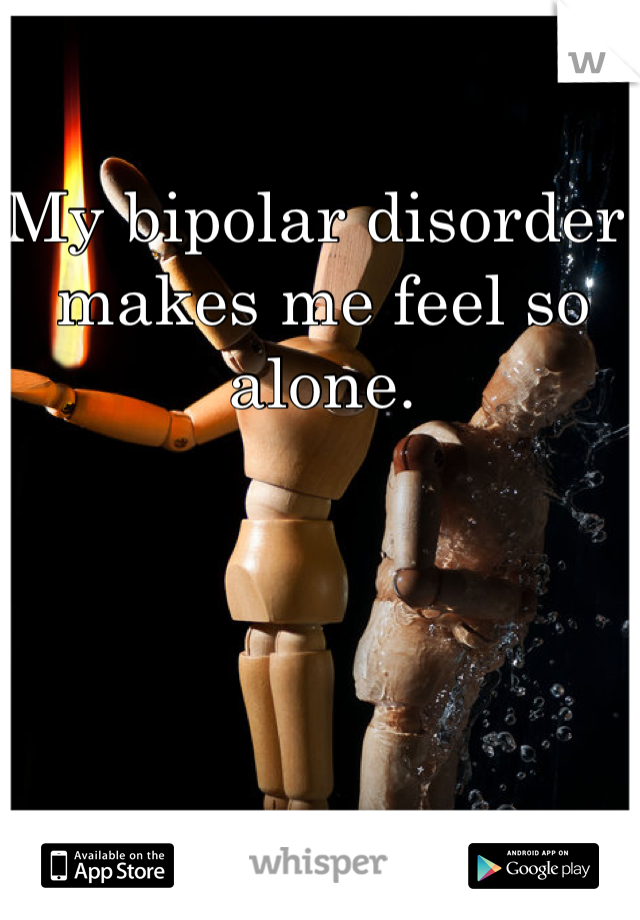 My bipolar disorder makes me feel so alone. 