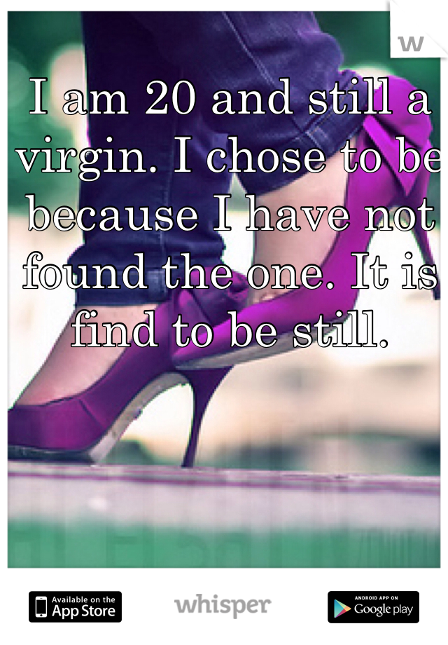 I am 20 and still a virgin. I chose to be because I have not found the one. It is find to be still.
