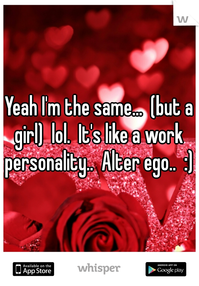Yeah I'm the same...  (but a girl)  lol.  It's like a work  personality..  Alter ego..  :) 