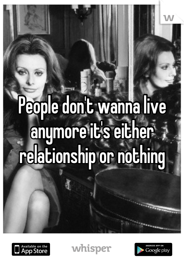 People don't wanna live anymore it's either relationship or nothing