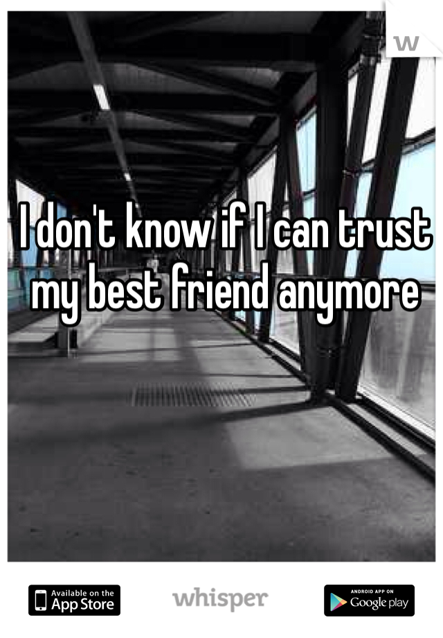 I don't know if I can trust my best friend anymore
