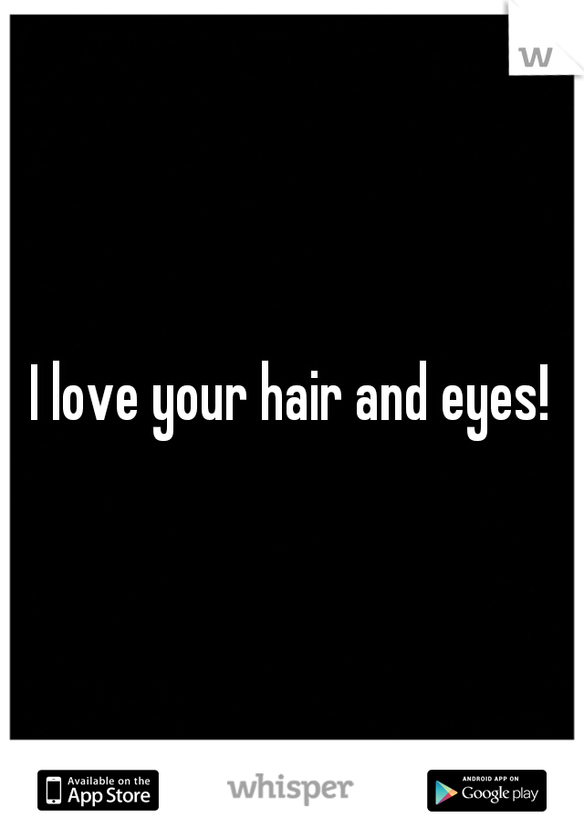 I love your hair and eyes!