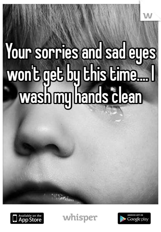 Your sorries and sad eyes won't get by this time.... I wash my hands clean
