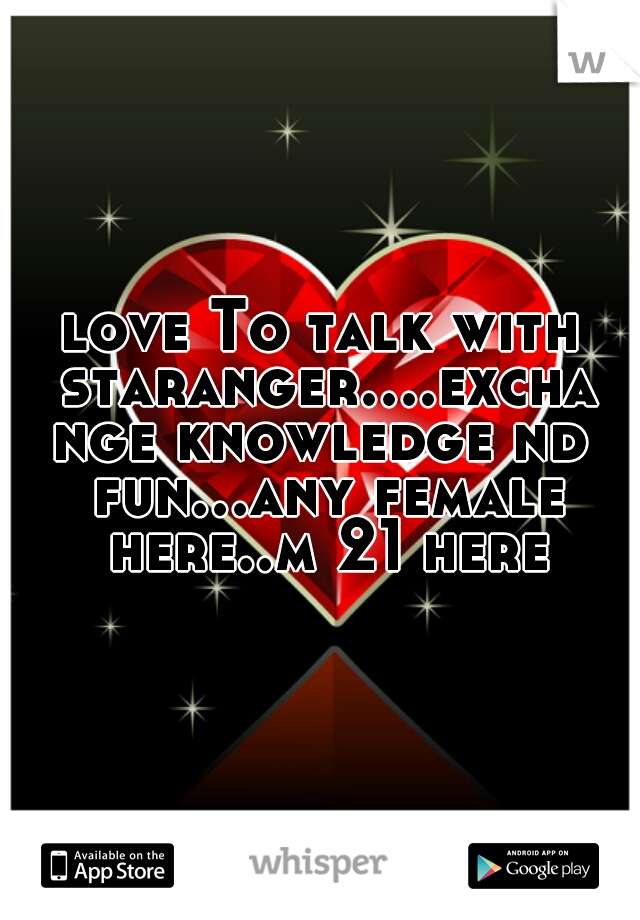 love To talk with staranger....exchange knowledge nd fun...any female here..m 21 here