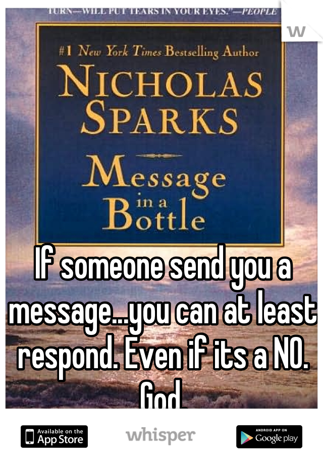 If someone send you a message...you can at least respond. Even if its a NO. God.