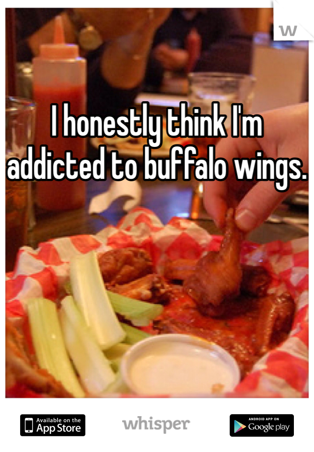 I honestly think I'm 
addicted to buffalo wings.
