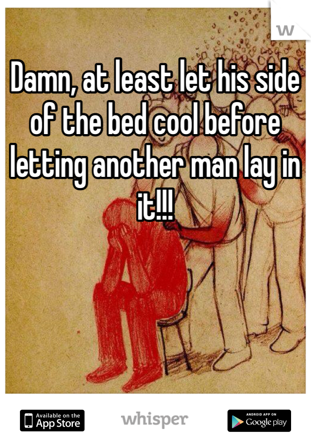 Damn, at least let his side of the bed cool before letting another man lay in it!!! 