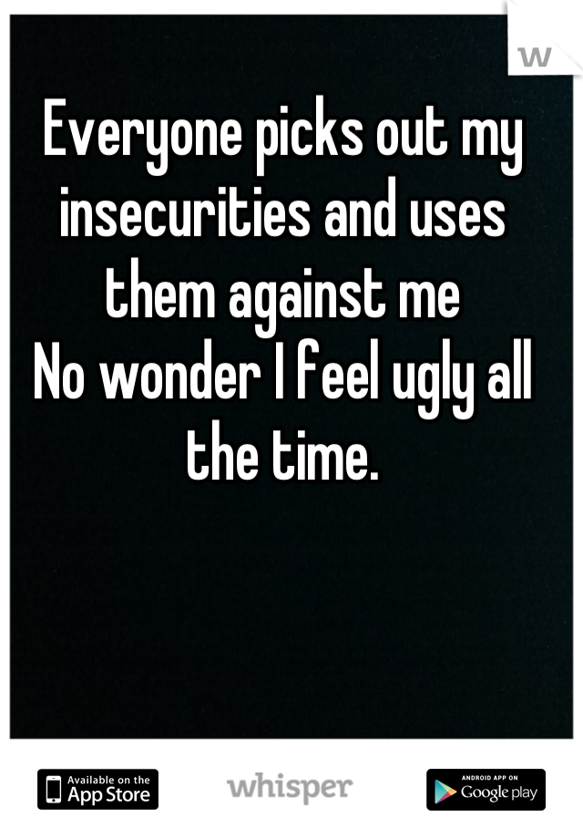Everyone picks out my insecurities and uses them against me
No wonder I feel ugly all the time.