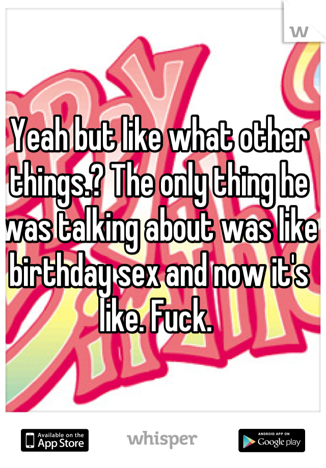 Yeah but like what other things.? The only thing he was talking about was like birthday sex and now it's like. Fuck. 