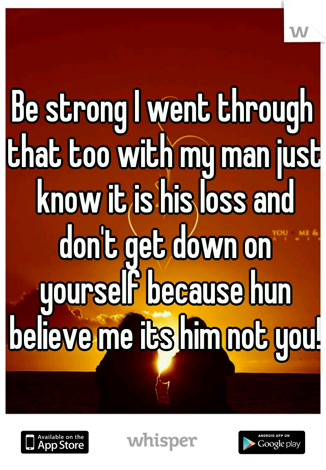 Be strong I went through that too with my man just know it is his loss and don't get down on yourself because hun believe me its him not you!!